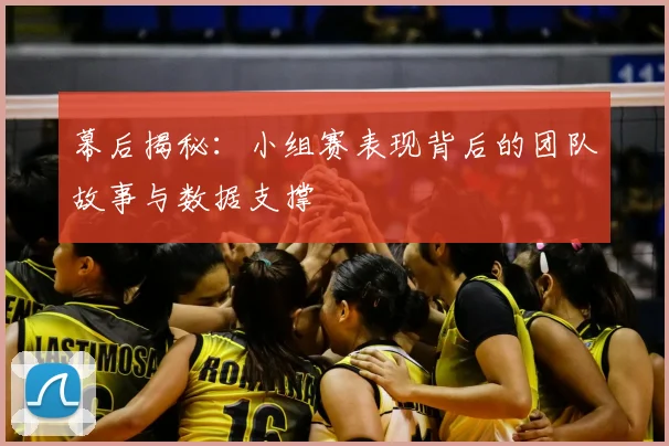 幕后揭秘：小组赛表现背后的团队故事与数据支撑