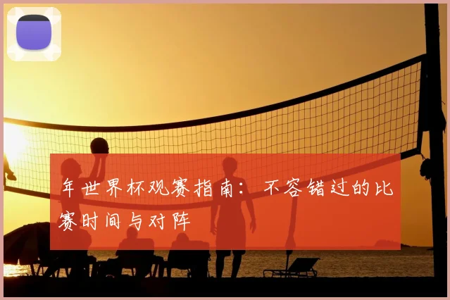 年世界杯观赛指南：不容错过的比赛时间与对阵