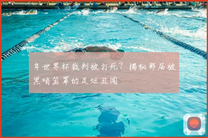 年世界杯裁判被打死？揭秘那届被黑哨笼罩的足坛丑闻