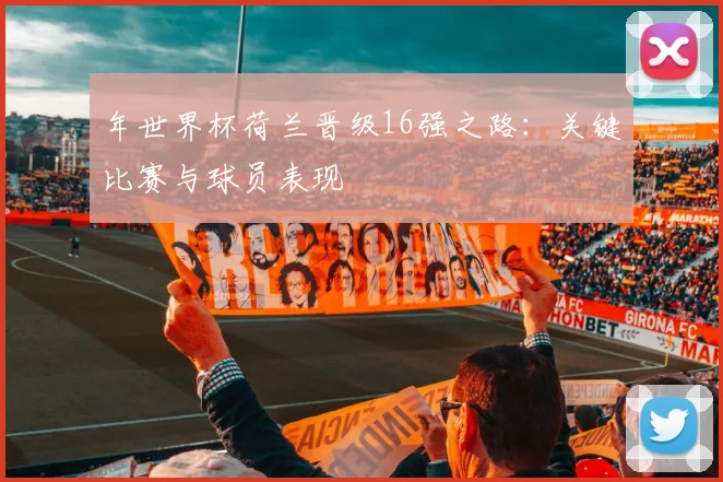 年世界杯荷兰晋级16强之路：关键比赛与球员表现