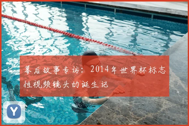 幕后故事专访：2014年世界杯标志性视频镜头的诞生记