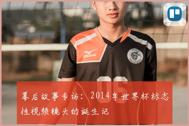 幕后故事专访：2014年世界杯标志性视频镜头的诞生记