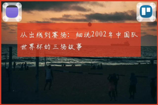 从出线到赛场：细说2002年中国队世界杯的三场故事