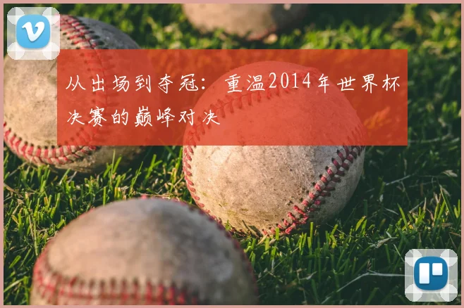 从出场到夺冠：重温2014年世界杯决赛的巅峰对决