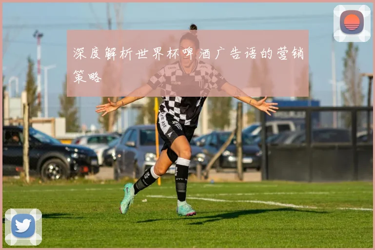 深度解析世界杯啤酒广告语的营销策略