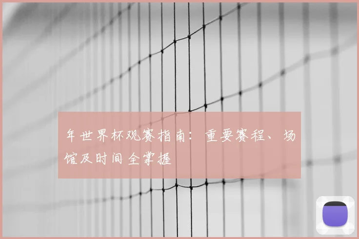 年世界杯观赛指南：重要赛程、场馆及时间全掌握