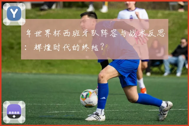 年世界杯西班牙队阵容与战术反思：辉煌时代的终结？