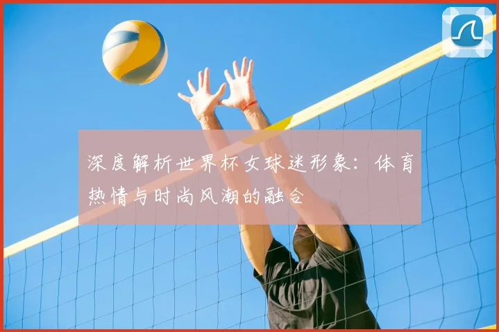 深度解析世界杯女球迷形象：体育热情与时尚风潮的融合