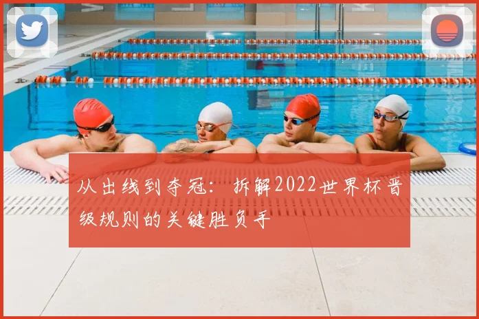 从出线到夺冠：拆解2022世界杯晋级规则的关键胜负手