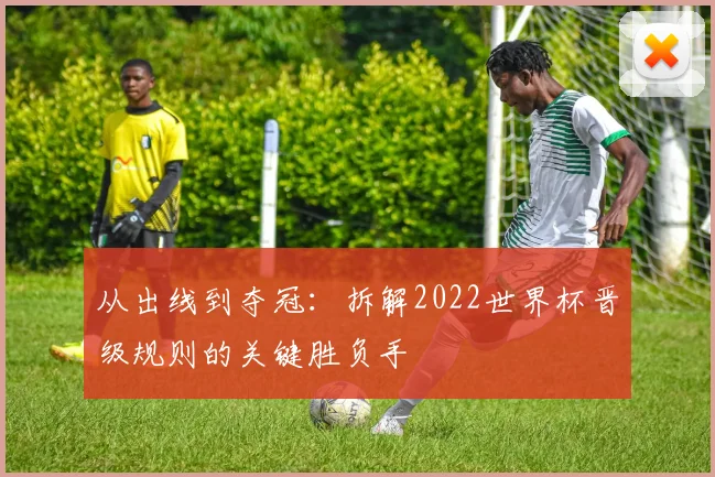 从出线到夺冠：拆解2022世界杯晋级规则的关键胜负手