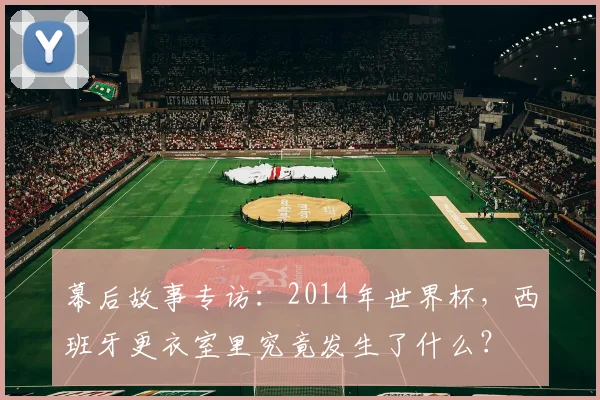 幕后故事专访：2014年世界杯，西班牙更衣室里究竟发生了什么？