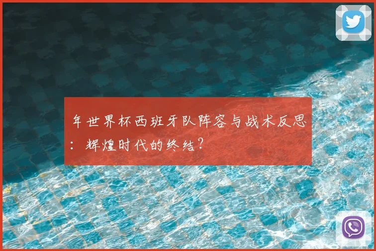 年世界杯西班牙队阵容与战术反思：辉煌时代的终结？