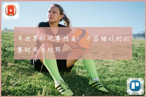 年世界杯观赛指南：不容错过的比赛时间与对阵