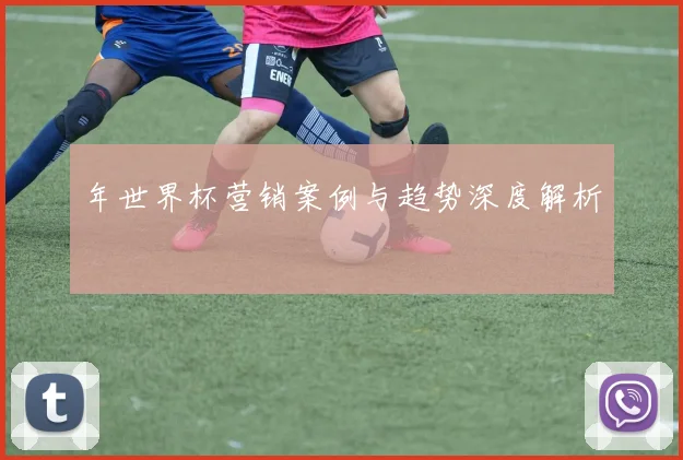 年世界杯营销案例与趋势深度解析