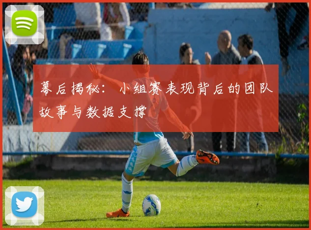 幕后揭秘：小组赛表现背后的团队故事与数据支撑