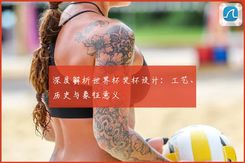 深度解析世界杯奖杯设计：工艺、历史与象征意义